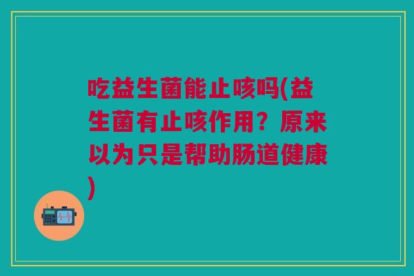 吃益生菌能止咳吗(益生菌有止咳作用?原来以为只是帮助肠道健康) 吃益生菌能止咳吗(益生菌有止咳作用?原来以为只是帮助肠道健康)