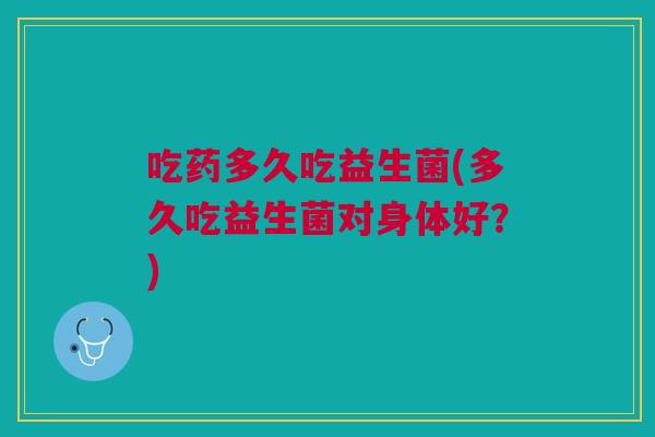 吃药多久吃益生菌(多久吃益生菌对身体好?) 吃药多久吃益生菌(多久吃益生菌对身体好?)
