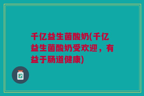 千亿益生菌酸奶(千亿益生菌酸奶受欢迎,有益于肠道健康) 千亿益生菌酸奶(千亿益生菌酸奶受欢迎,有益于肠道健康)