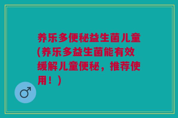 养乐多便秘益生菌儿童(养乐多益生菌能有效缓解儿童便秘,推荐使用!)