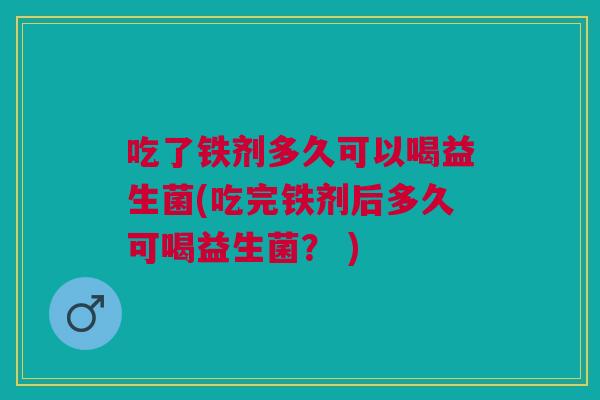 吃了铁剂多久可以喝益生菌(吃完铁剂后多久可喝益生菌？ )