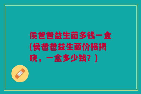 侯爸爸益生菌多钱一盒(侯爸爸益生菌价格揭晓，一盒多少钱？)