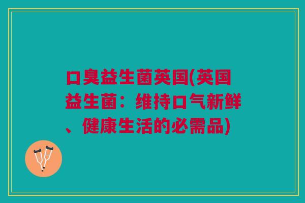 口臭益生菌英国(英国益生菌:维持口气新鲜、健康生活的必需品)