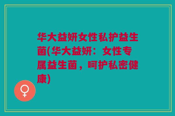 华大益妍女性私护益生菌(华大益妍:女性专属益生菌,呵护私密健康)