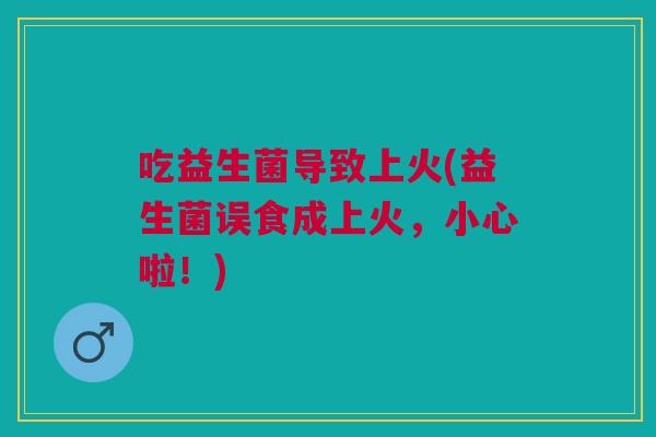 吃益生菌导致上火(益生菌误食成上火,小心啦!) 吃益生菌导致上火(益生菌误食成上火,小心啦!)