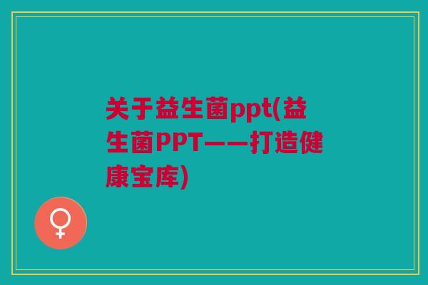 关于益生菌ppt(益生菌PPT——打造健康宝库) 关于益生菌ppt(益生菌PPT——打造健康宝库)