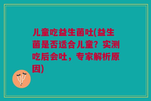 儿童吃益生菌吐(益生菌是否适合儿童?实测吃后会吐,专家解析原因) 儿童吃益生菌吐(益生菌是否适合儿童?实测吃后会吐,专家解析原因)