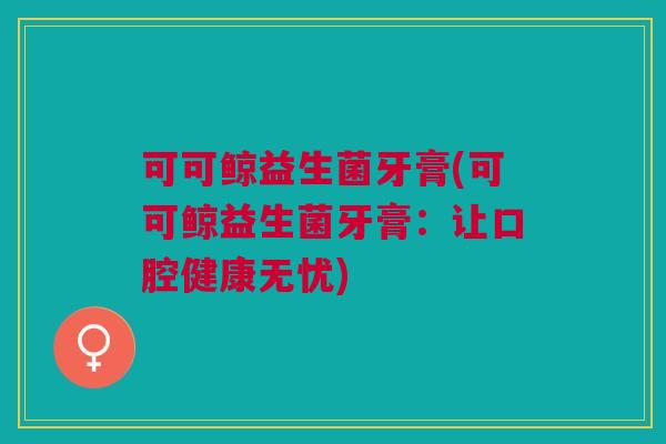 可可鲸益生菌牙膏(可可鲸益生菌牙膏:让口腔健康无忧)