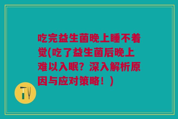 吃完益生菌晚上睡不着觉(吃了益生菌后晚上难以入眠?深入解析原因与应对策略!)