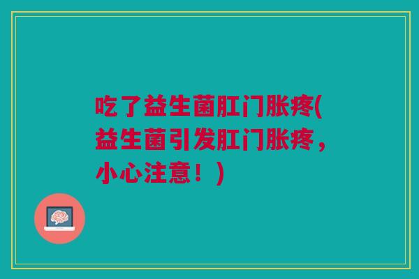 吃了益生菌肛门胀疼(益生菌引发肛门胀疼,小心注意!) 吃了益生菌肛门胀疼(益生菌引发肛门胀疼,小心注意!)