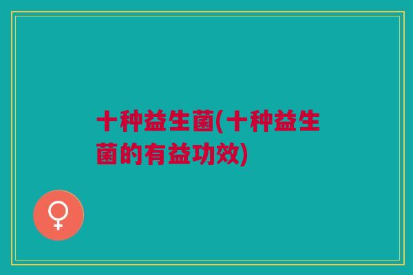 十种益生菌(十种益生菌的有益功效) 十种益生菌(十种益生菌的有益功效)