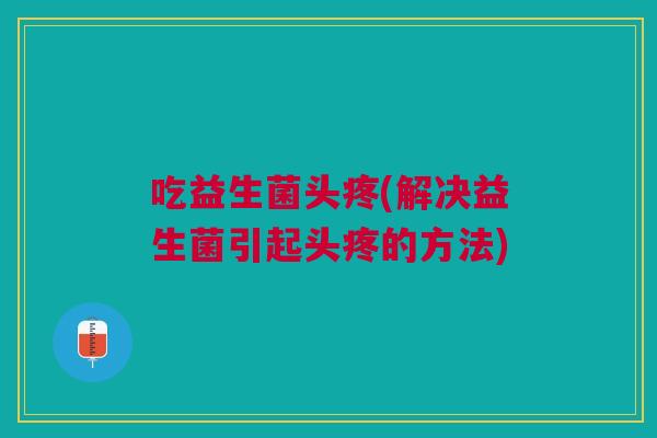 吃益生菌头疼(解决益生菌引起头疼的方法)