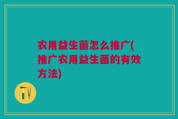 农用益生菌怎么推广(推广农用益生菌的有效方法)