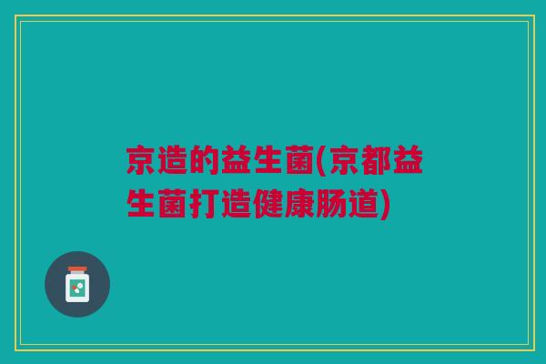 京造的益生菌(京都益生菌打造健康肠道) 京造的益生菌(京都益生菌打造健康肠道)