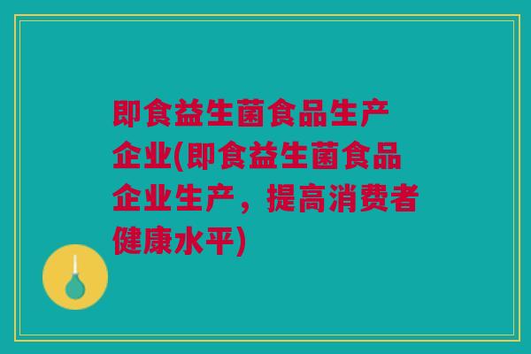 即食益生菌食品生产 企业(即食益生菌食品企业生产,提高消费者健康水平)
