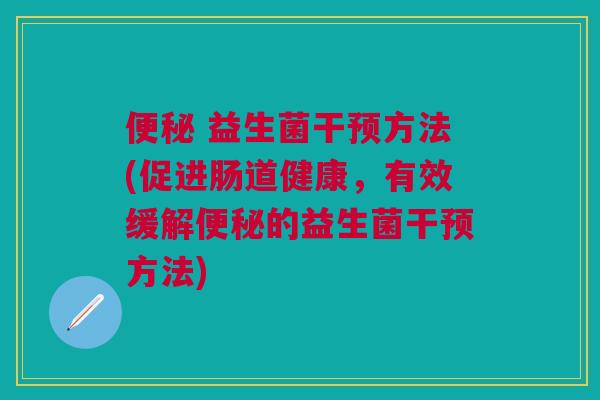 便秘 益生菌干预方法(促进肠道健康,有效缓解便秘的益生菌干预方法)