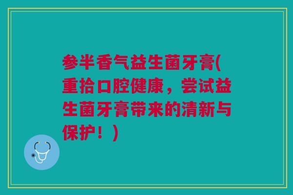 参半香气益生菌牙膏(重拾口腔健康,尝试益生菌牙膏带来的清新与保护!)
