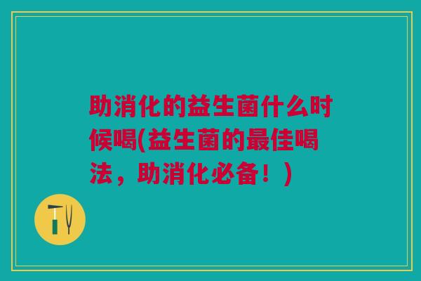 助消化的益生菌什么时候喝(益生菌的佳喝法,助消化必备!) 助消化的益生菌什么时候喝(益生菌的佳喝法,助消化必备!)