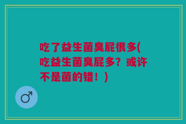 吃了益生菌臭屁很多(吃益生菌臭屁多?或许不是菌的错!)