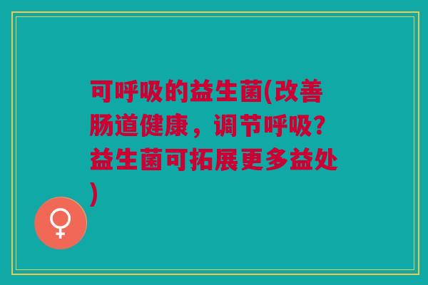 可的益生菌(改善肠道健康,调节?益生菌可拓展更多益处) 可的益生菌(改善肠道健康,调节?益生菌可拓展更多益处)