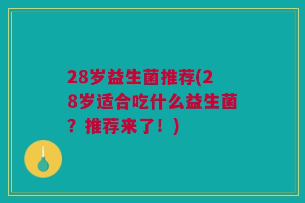 28岁益生菌推荐(28岁适合吃什么益生菌?推荐来了!)