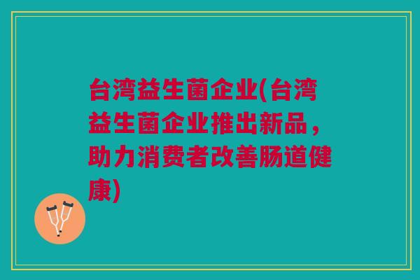台湾益生菌企业(台湾益生菌企业推出新品,助力消费者改善肠道健康)