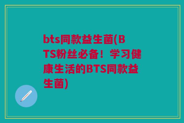 bts同款益生菌(BTS粉丝必备!学习健康生活的BTS同款益生菌)