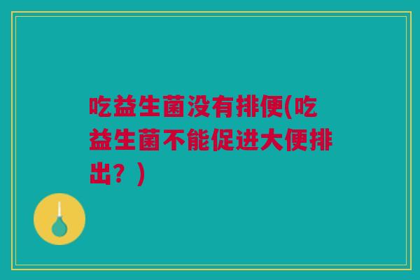 吃益生菌没有排便(吃益生菌不能促进大便排出?)