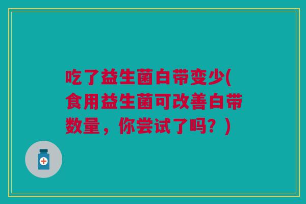 吃了益生菌白带变少(食用益生菌可改善白带数量,你尝试了吗?)