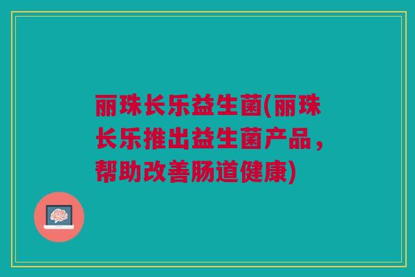 丽珠长乐益生菌(丽珠长乐推出益生菌产品,帮助改善肠道健康) 丽珠长乐益生菌(丽珠长乐推出益生菌产品,帮助改善肠道健康)