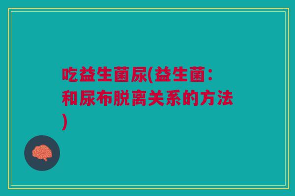 吃益生菌尿(益生菌:和尿布脱离关系的方法) 吃益生菌尿(益生菌:和尿布脱离关系的方法)