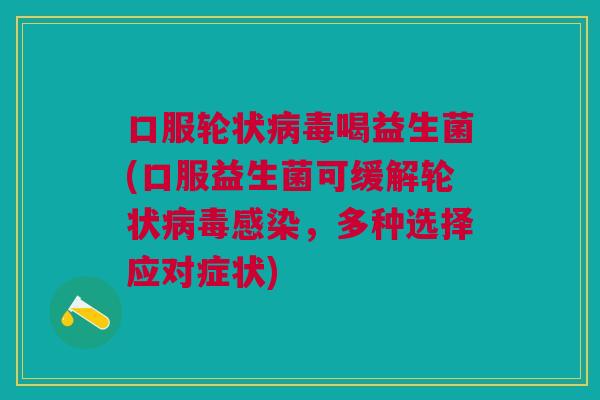 口服轮状病毒喝益生菌(口服益生菌可缓解轮状病毒感染,多种选择应对症状)