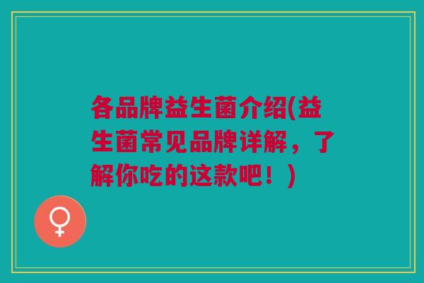 各品牌益生菌介绍(益生菌常见品牌详解,了解你吃的这款吧!) 各品牌益生菌介绍(益生菌常见品牌详解,了解你吃的这款吧!)