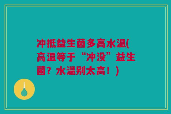 冲抵益生菌多高水温(高温等于“冲没”益生菌?水温别太高!)