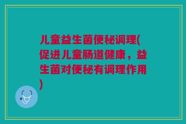 儿童益生菌便秘调理(促进儿童肠道健康,益生菌对便秘有调理作用)