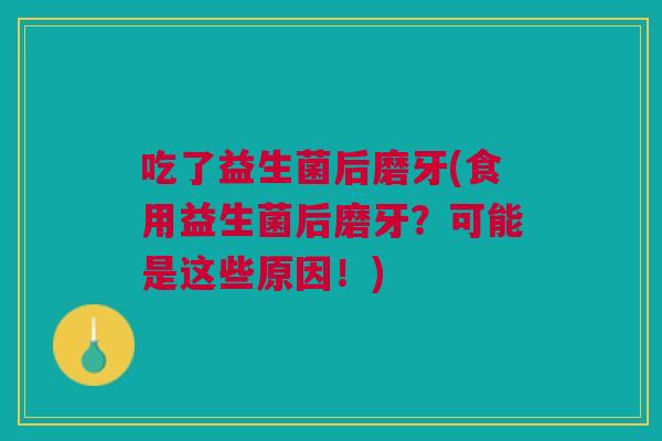 吃了益生菌后磨牙(食用益生菌后磨牙？可能是这些原因！)