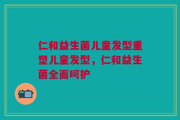 仁和益生菌儿童发型重塑儿童发型,仁和益生菌全面呵护 仁和益生菌儿童发型重塑儿童发型,仁和益生菌全面呵护