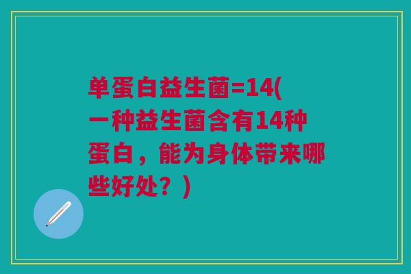 单蛋白益生菌=14(一种益生菌含有14种蛋白,能为身体带来哪些好处?)