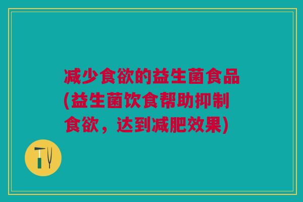 减少的益生菌食品(益生菌饮食帮助抑制，达到效果)