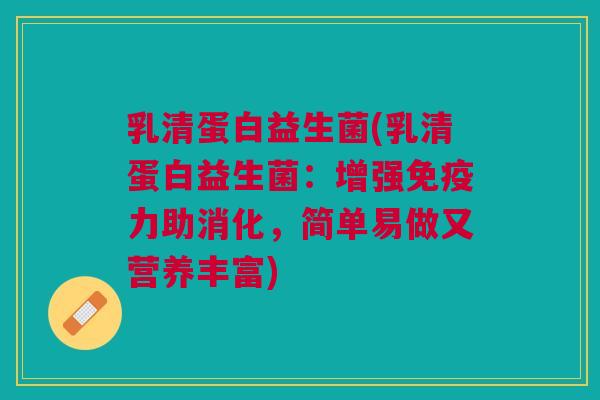 乳清蛋白益生菌(乳清蛋白益生菌:增强免疫力助消化,简单易做又营养丰富)
