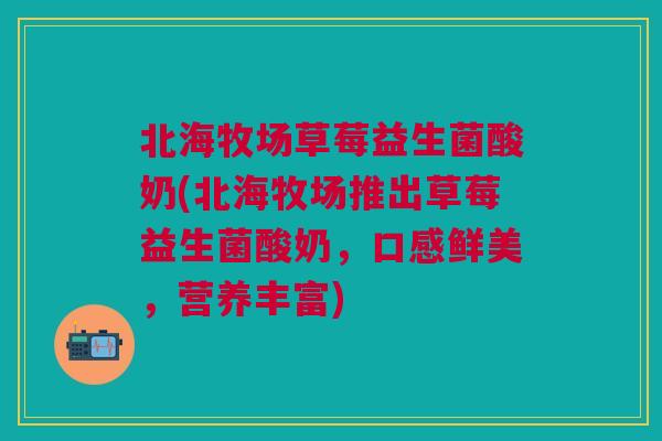 北海牧场草莓益生菌酸奶(北海牧场推出草莓益生菌酸奶,口感鲜美,营养丰富)