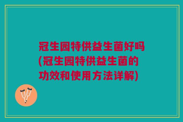 冠生园特供益生菌好吗(冠生园特供益生菌的功效和使用方法详解) 冠生园特供益生菌好吗(冠生园特供益生菌的功效和使用方法详解)