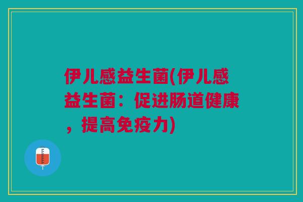 伊儿感益生菌(伊儿感益生菌:促进肠道健康,提高力) 伊儿感益生菌(伊儿感益生菌:促进肠道健康,提高力)