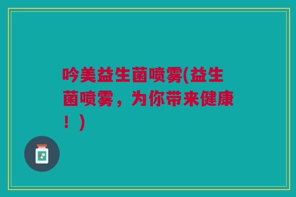 吟美益生菌喷雾(益生菌喷雾,为你带来健康!)