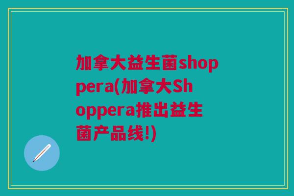 加拿大益生菌shoppera(加拿大Shoppera推出益生菌产品线!)