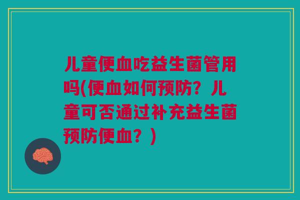 儿童便吃益生菌管用吗(便如何？儿童可否通过补充益生菌便？)