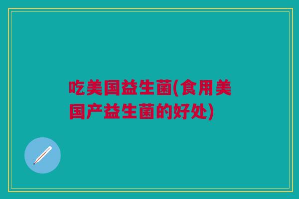 吃美国益生菌(食用美国产益生菌的好处) 吃美国益生菌(食用美国产益生菌的好处)