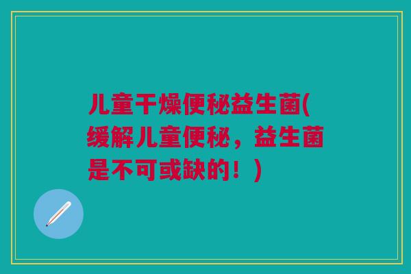 儿童干燥便秘益生菌(缓解儿童便秘,益生菌是不可或缺的!)
