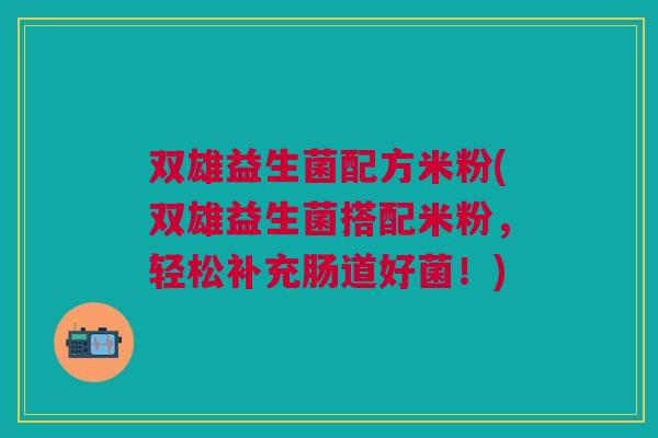 双雄益生菌配方米粉(双雄益生菌搭配米粉,轻松补充肠道好菌!) 双雄益生菌配方米粉(双雄益生菌搭配米粉,轻松补充肠道好菌!)