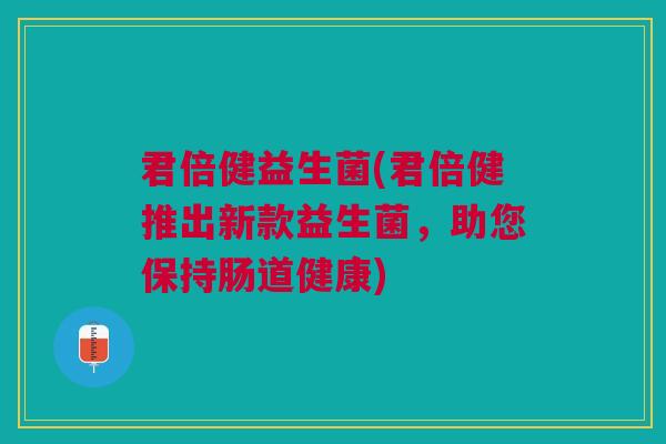 君倍健益生菌(君倍健推出新款益生菌,助您保持肠道健康) 君倍健益生菌(君倍健推出新款益生菌,助您保持肠道健康)